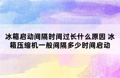 冰箱启动间隔时间过长什么原因 冰箱压缩机一般间隔多少时间启动